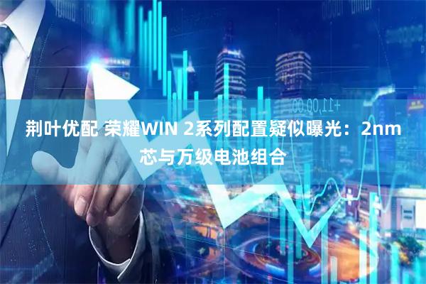 荆叶优配 荣耀WIN 2系列配置疑似曝光：2nm芯与万级电池组合