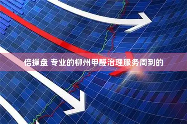 倍操盘 专业的柳州甲醛治理服务周到的