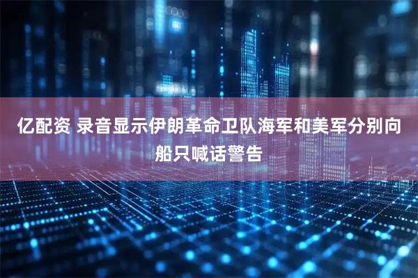 亿配资 录音显示伊朗革命卫队海军和美军分别向船只喊话警告
