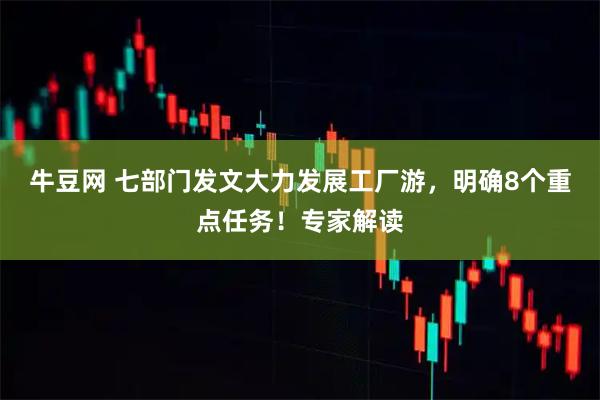 牛豆网 七部门发文大力发展工厂游，明确8个重点任务！专家解读