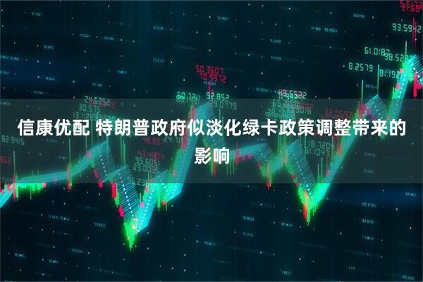信康优配 特朗普政府似淡化绿卡政策调整带来的影响