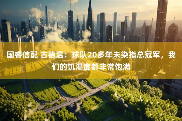 国睿信配 古德温：球队20多年未染指总冠军，我们的饥渴度都非常饱满