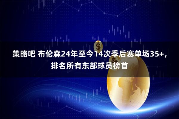 策略吧 布伦森24年至今14次季后赛单场35+，排名所有东部球员榜首