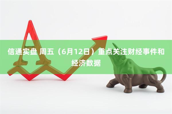 信通实盘 周五（6月12日）重点关注财经事件和经济数据