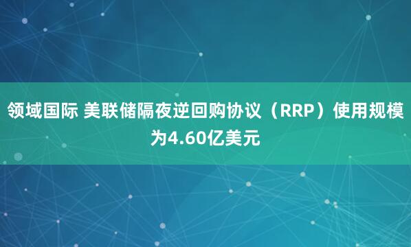领域国际 美联储隔夜逆回购协议（RRP）使用规模为4.60亿美元