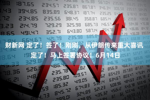 财新网 定了！签了！刚刚，从伊朗传来重大喜讯 定了！马上签署协议！6月14日