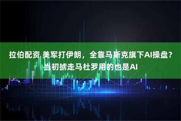 拉伯配资 美军打伊朗，全靠马斯克旗下AI操盘？当初掳走马杜罗用的也是AI