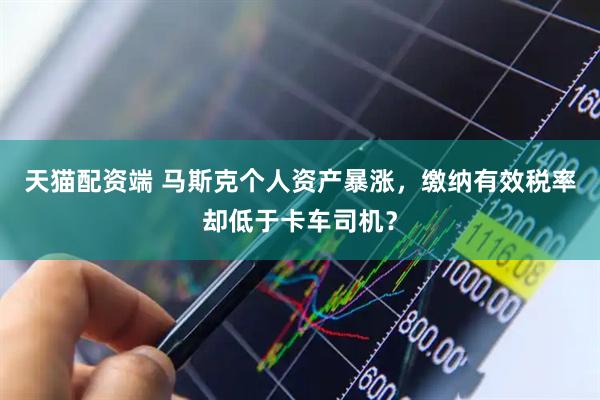 天猫配资端 马斯克个人资产暴涨，缴纳有效税率却低于卡车司机？